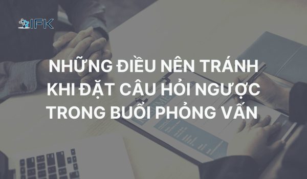 NHỮNG ĐIỀU NÊN TRÁNH KHI ĐẶT CÂU HỎI NGƯỢC TRONG BUỔI PHỎNG VẤN
